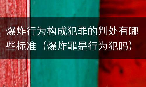 爆炸行为构成犯罪的判处有哪些标准（爆炸罪是行为犯吗）