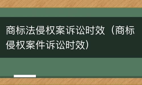 商标法侵权案诉讼时效（商标侵权案件诉讼时效）