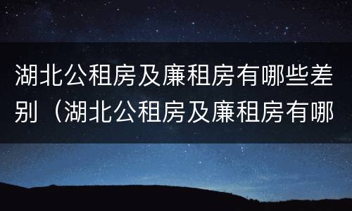 湖北公租房及廉租房有哪些差别（湖北公租房及廉租房有哪些差别大）