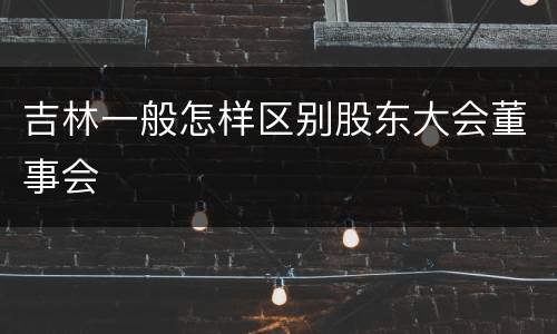 吉林一般怎样区别股东大会董事会
