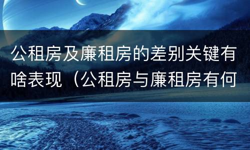 公租房及廉租房的差别关键有啥表现（公租房与廉租房有何区别）