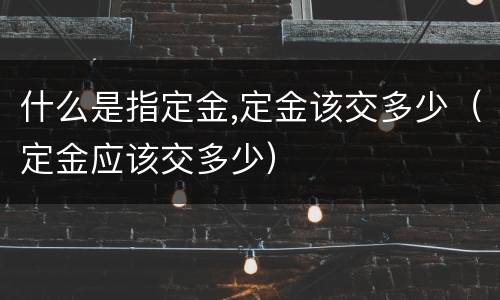什么是指定金,定金该交多少（定金应该交多少）
