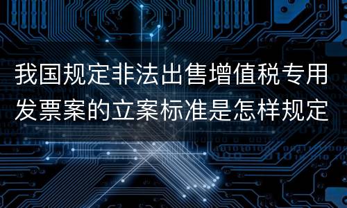 我国规定非法出售增值税专用发票案的立案标准是怎样规定