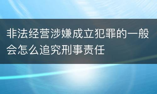 非法经营涉嫌成立犯罪的一般会怎么追究刑事责任