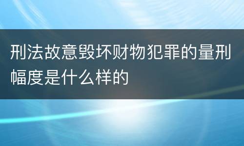 刑法故意毁坏财物犯罪的量刑幅度是什么样的