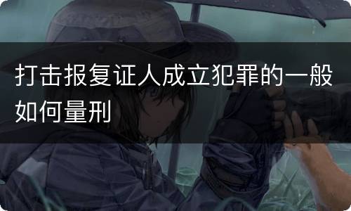 打击报复证人成立犯罪的一般如何量刑