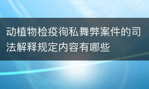 动植物检疫徇私舞弊案件的司法解释规定内容有哪些