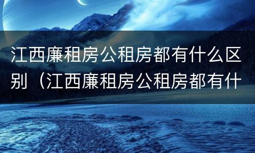 江西廉租房公租房都有什么区别（江西廉租房公租房都有什么区别图片）