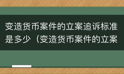 变造货币案件的立案追诉标准是多少（变造货币案件的立案追诉标准是多少天）