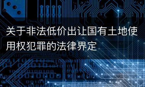 关于非法低价出让国有土地使用权犯罪的法律界定