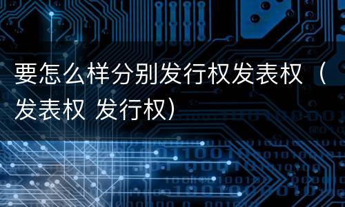 要怎么样分别发行权发表权（发表权 发行权）