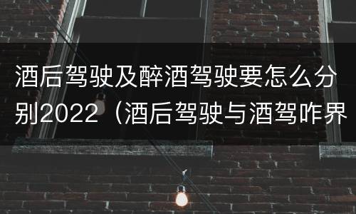 酒后驾驶及醉酒驾驶要怎么分别2022（酒后驾驶与酒驾咋界定）