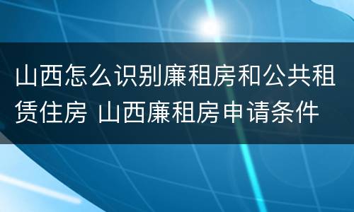 山西怎么识别廉租房和公共租赁住房 山西廉租房申请条件
