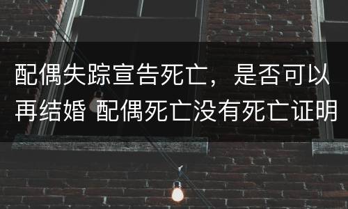 配偶失踪宣告死亡，是否可以再结婚 配偶死亡没有死亡证明能再婚吗