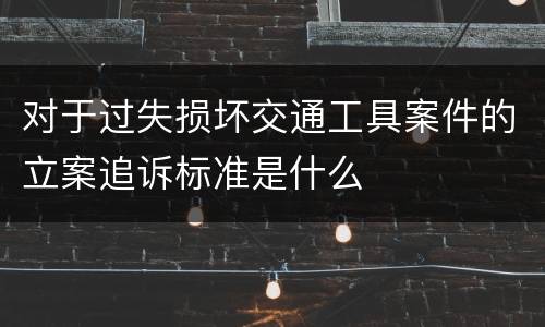 对于过失损坏交通工具案件的立案追诉标准是什么