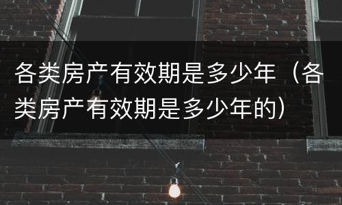 各类房产有效期是多少年（各类房产有效期是多少年的）