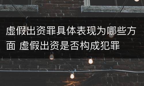 虚假出资罪具体表现为哪些方面 虚假出资是否构成犯罪