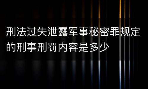 刑法过失泄露军事秘密罪规定的刑事刑罚内容是多少