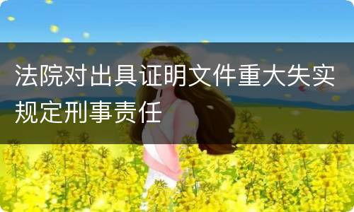 法院对出具证明文件重大失实规定刑事责任