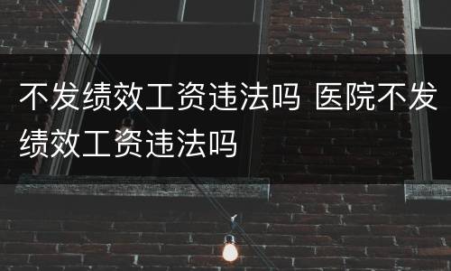 不发绩效工资违法吗 医院不发绩效工资违法吗