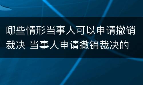 哪些情形当事人可以申请撤销裁决 当事人申请撤销裁决的