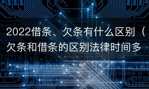 2022借条、欠条有什么区别（欠条和借条的区别法律时间多少年）