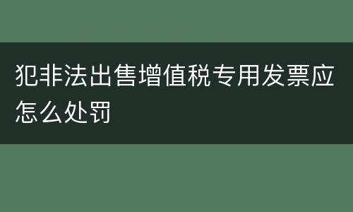 犯非法出售增值税专用发票应怎么处罚