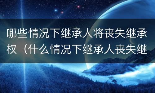 哪些情况下继承人将丧失继承权（什么情况下继承人丧失继承权）