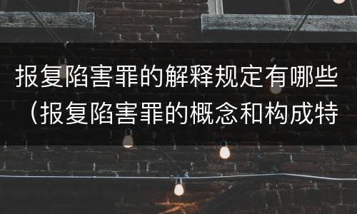 报复陷害罪的解释规定有哪些（报复陷害罪的概念和构成特征）