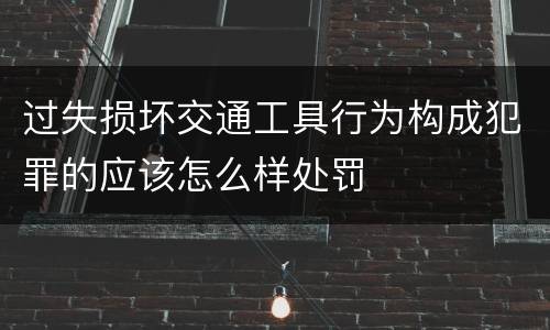 过失损坏交通工具行为构成犯罪的应该怎么样处罚