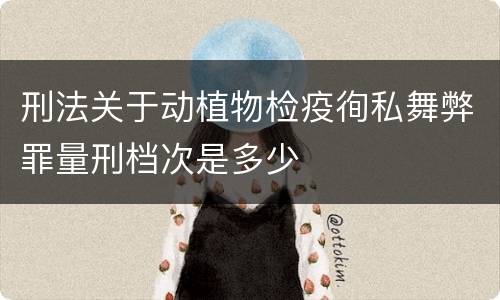 刑法关于动植物检疫徇私舞弊罪量刑档次是多少