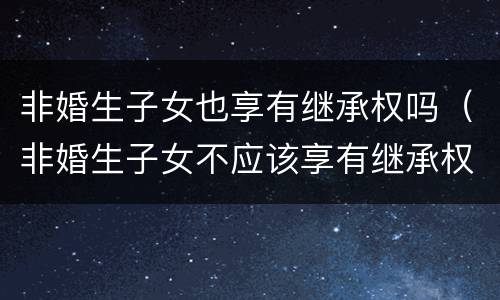 非婚生子女也享有继承权吗（非婚生子女不应该享有继承权）