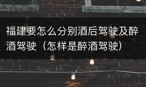 福建要怎么分别酒后驾驶及醉酒驾驶（怎样是醉酒驾驶）