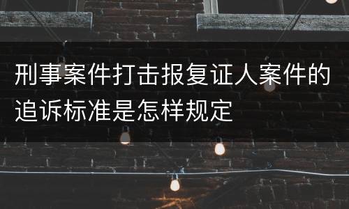 刑事案件打击报复证人案件的追诉标准是怎样规定