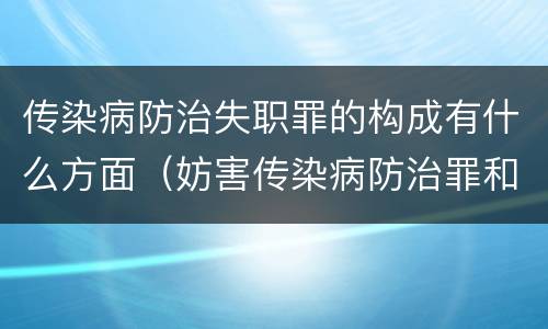 传染病防治失职罪的构成有什么方面（妨害传染病防治罪和传染病防治失职罪）
