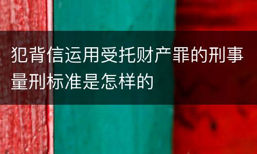 犯背信运用受托财产罪的刑事量刑标准是怎样的