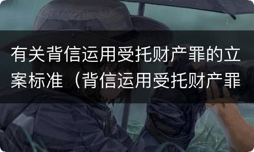 有关背信运用受托财产罪的立案标准（背信运用受托财产罪立案追诉标准）