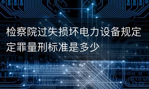 检察院过失损坏电力设备规定定罪量刑标准是多少
