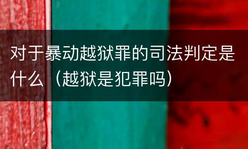 对于暴动越狱罪的司法判定是什么（越狱是犯罪吗）