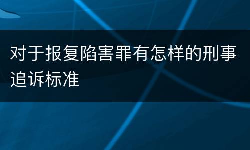 对于报复陷害罪有怎样的刑事追诉标准