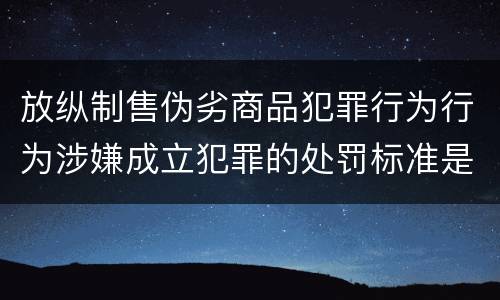 放纵制售伪劣商品犯罪行为行为涉嫌成立犯罪的处罚标准是怎样的