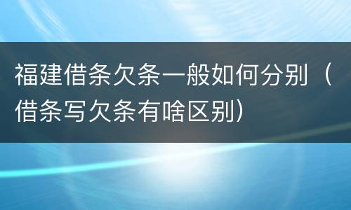 福建借条欠条一般如何分别（借条写欠条有啥区别）