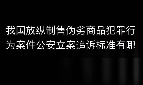 我国放纵制售伪劣商品犯罪行为案件公安立案追诉标准有哪些
