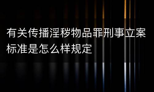 有关传播淫秽物品罪刑事立案标准是怎么样规定