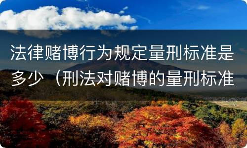 法律赌博行为规定量刑标准是多少（刑法对赌博的量刑标准）