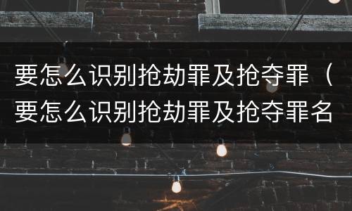 要怎么识别抢劫罪及抢夺罪（要怎么识别抢劫罪及抢夺罪名）