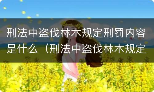 刑法中盗伐林木规定刑罚内容是什么（刑法中盗伐林木规定刑罚内容是什么）