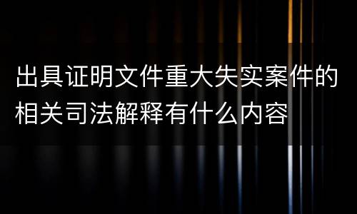出具证明文件重大失实案件的相关司法解释有什么内容