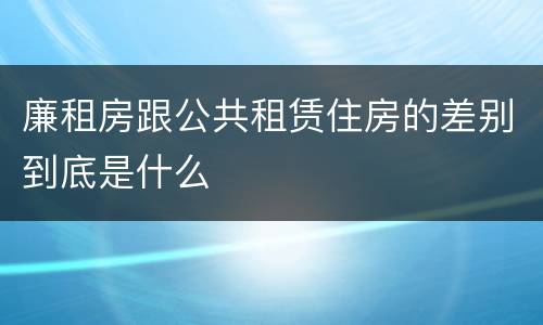 廉租房跟公共租赁住房的差别到底是什么