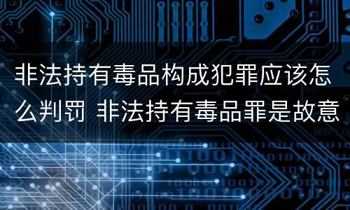 非法持有毒品构成犯罪应该怎么判罚 非法持有毒品罪是故意犯罪吗